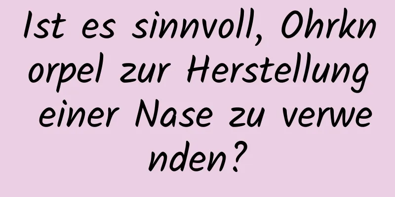 Ist es sinnvoll, Ohrknorpel zur Herstellung einer Nase zu verwenden?