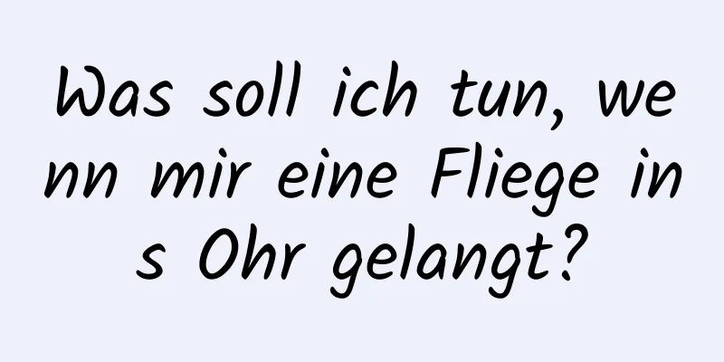 Was soll ich tun, wenn mir eine Fliege ins Ohr gelangt?