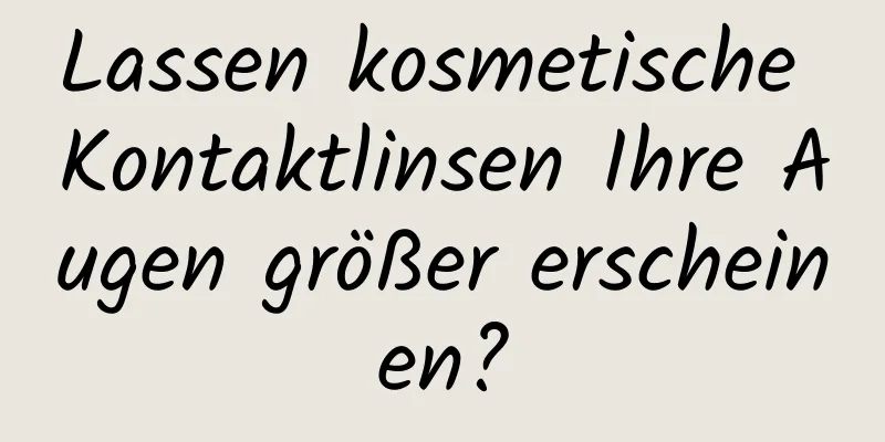Lassen kosmetische Kontaktlinsen Ihre Augen größer erscheinen?