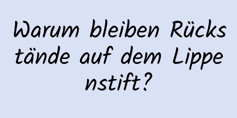 Warum bleiben Rückstände auf dem Lippenstift?