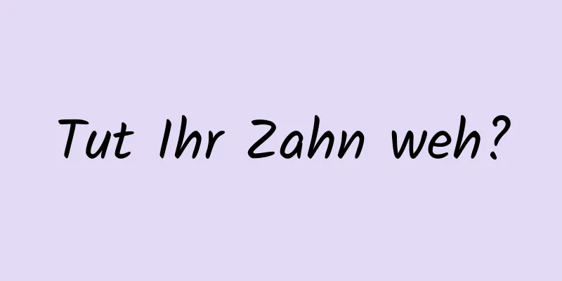 Tut Ihr Zahn weh?
