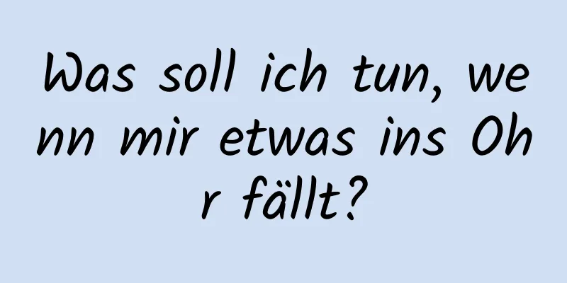 Was soll ich tun, wenn mir etwas ins Ohr fällt?