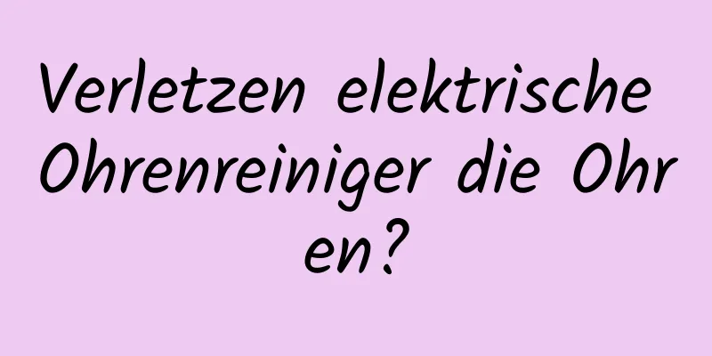 Verletzen elektrische Ohrenreiniger die Ohren?