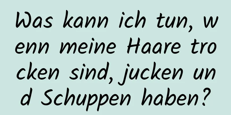 Was kann ich tun, wenn meine Haare trocken sind, jucken und Schuppen haben?
