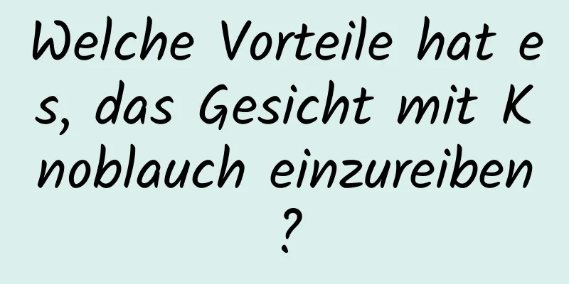 Welche Vorteile hat es, das Gesicht mit Knoblauch einzureiben?