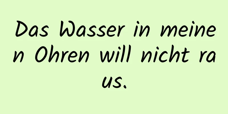 Das Wasser in meinen Ohren will nicht raus.