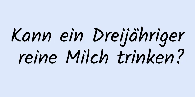 Kann ein Dreijähriger reine Milch trinken?