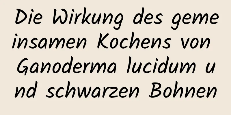 Die Wirkung des gemeinsamen Kochens von Ganoderma lucidum und schwarzen Bohnen