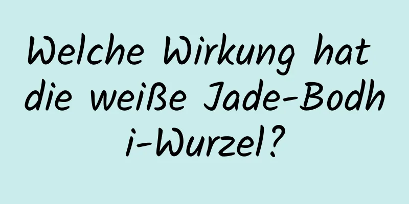 Welche Wirkung hat die weiße Jade-Bodhi-Wurzel?