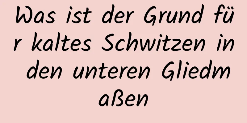 Was ist der Grund für kaltes Schwitzen in den unteren Gliedmaßen