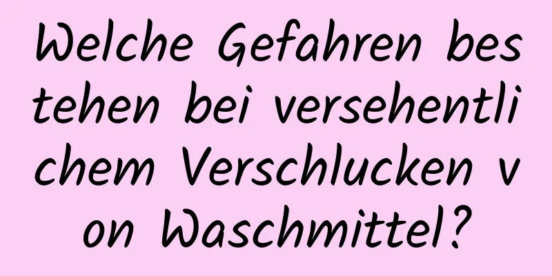 Welche Gefahren bestehen bei versehentlichem Verschlucken von Waschmittel?