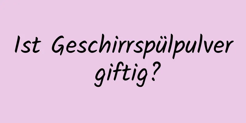 Ist Geschirrspülpulver giftig?