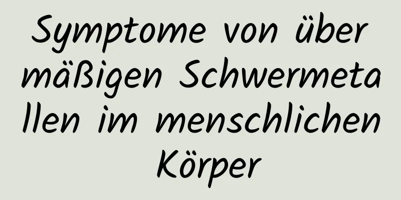 Symptome von übermäßigen Schwermetallen im menschlichen Körper