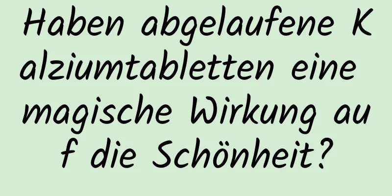 Haben abgelaufene Kalziumtabletten eine magische Wirkung auf die Schönheit?