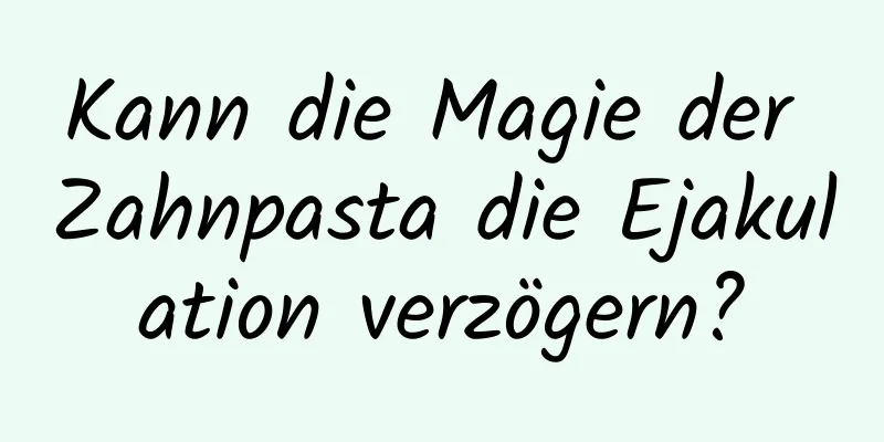Kann die Magie der Zahnpasta die Ejakulation verzögern?