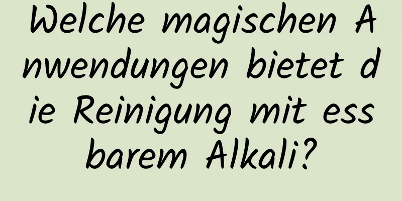 Welche magischen Anwendungen bietet die Reinigung mit essbarem Alkali?