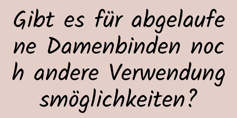 Gibt es für abgelaufene Damenbinden noch andere Verwendungsmöglichkeiten?