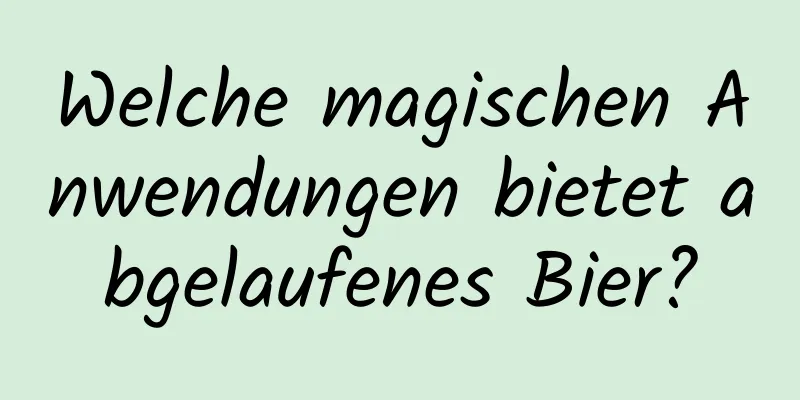 Welche magischen Anwendungen bietet abgelaufenes Bier?