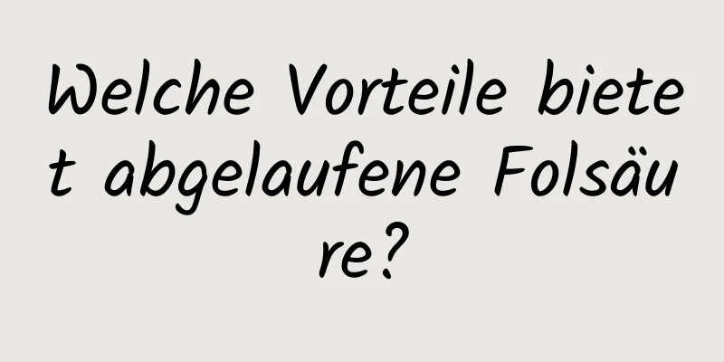 Welche Vorteile bietet abgelaufene Folsäure?