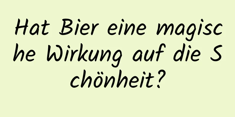 Hat Bier eine magische Wirkung auf die Schönheit?