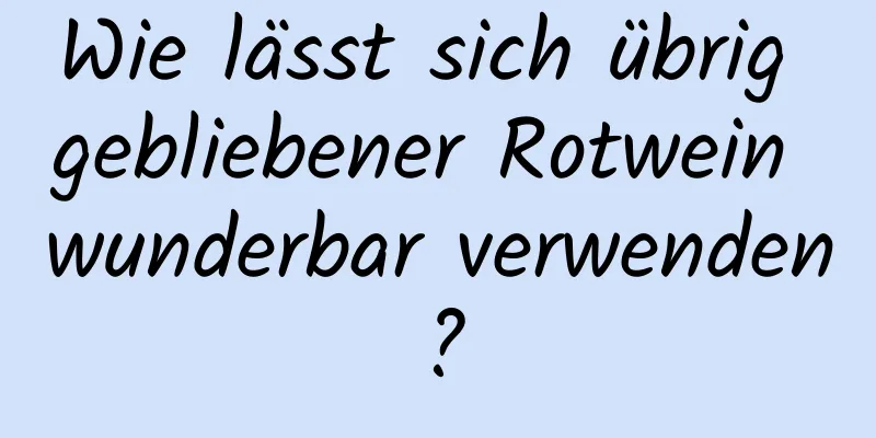 Wie lässt sich übrig gebliebener Rotwein wunderbar verwenden?