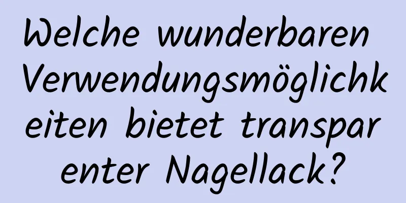 Welche wunderbaren Verwendungsmöglichkeiten bietet transparenter Nagellack?