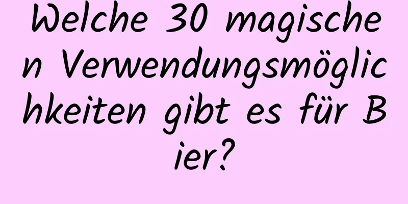Welche 30 magischen Verwendungsmöglichkeiten gibt es für Bier?