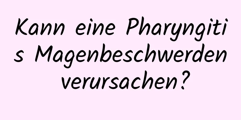 Kann eine Pharyngitis Magenbeschwerden verursachen?