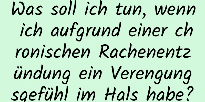 Was soll ich tun, wenn ich aufgrund einer chronischen Rachenentzündung ein Verengungsgefühl im Hals habe?