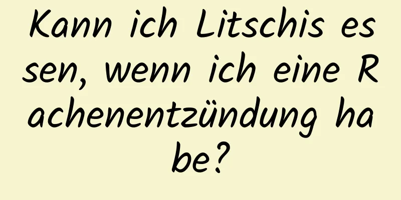 Kann ich Litschis essen, wenn ich eine Rachenentzündung habe?