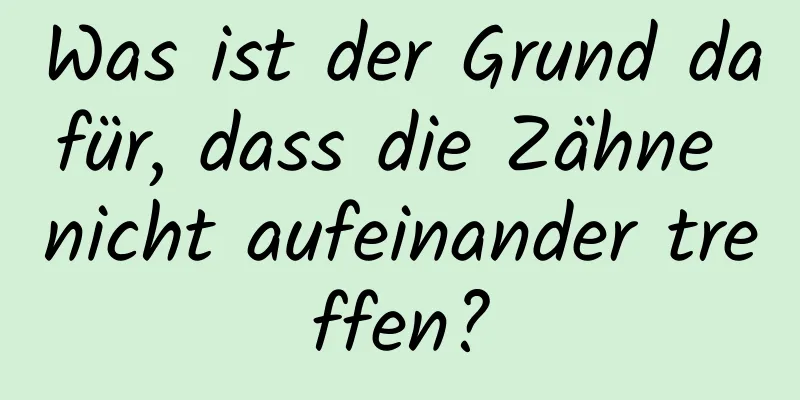 Was ist der Grund dafür, dass die Zähne nicht aufeinander treffen?