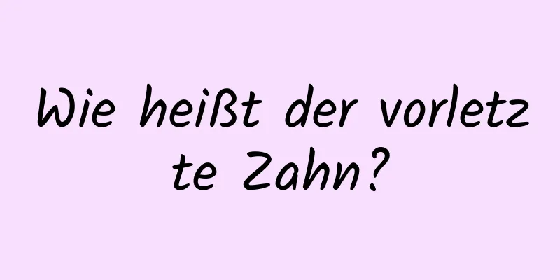 Wie heißt der vorletzte Zahn?