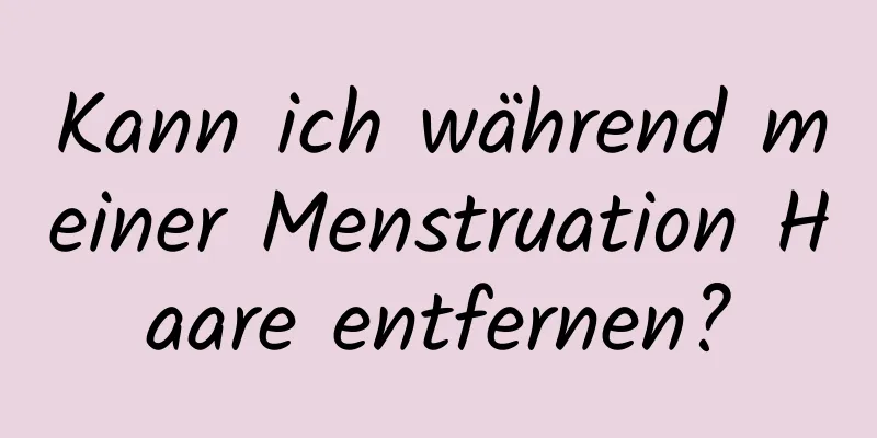 Kann ich während meiner Menstruation Haare entfernen?