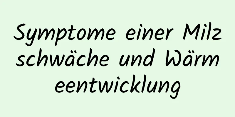 Symptome einer Milzschwäche und Wärmeentwicklung