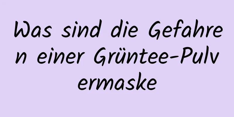 Was sind die Gefahren einer Grüntee-Pulvermaske