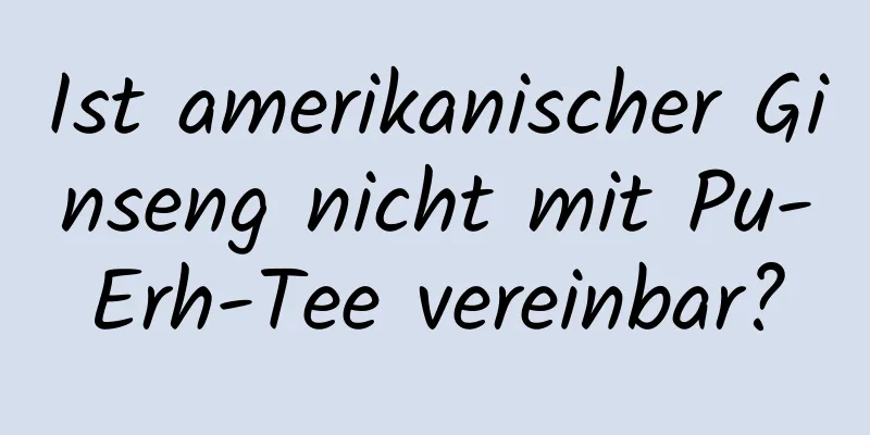 Ist amerikanischer Ginseng nicht mit Pu-Erh-Tee vereinbar?