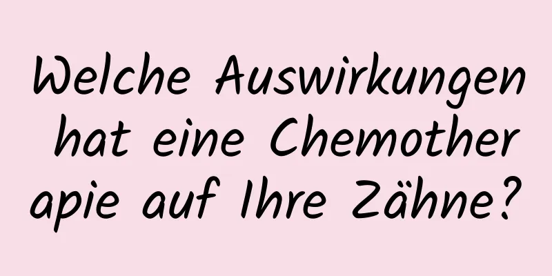 Welche Auswirkungen hat eine Chemotherapie auf Ihre Zähne?