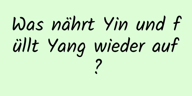 Was nährt Yin und füllt Yang wieder auf?