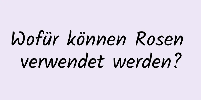 Wofür können Rosen verwendet werden?
