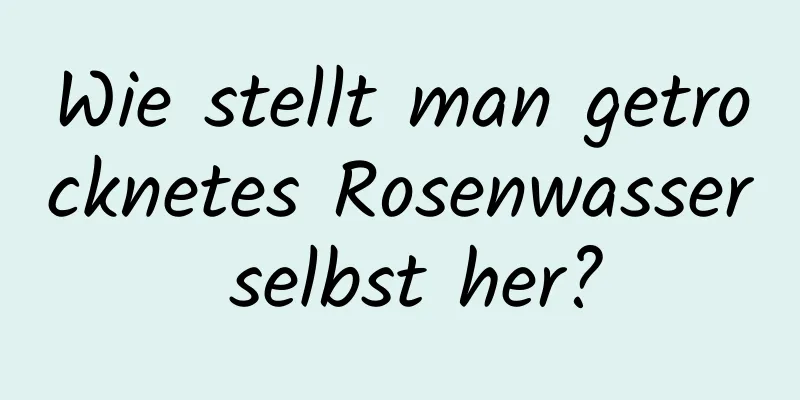 Wie stellt man getrocknetes Rosenwasser selbst her?