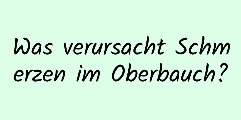 Was verursacht Schmerzen im Oberbauch?