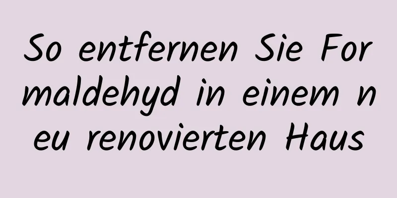 So entfernen Sie Formaldehyd in einem neu renovierten Haus