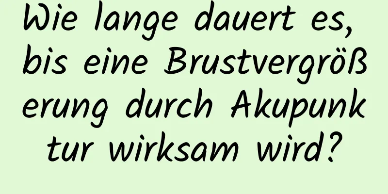 Wie lange dauert es, bis eine Brustvergrößerung durch Akupunktur wirksam wird?