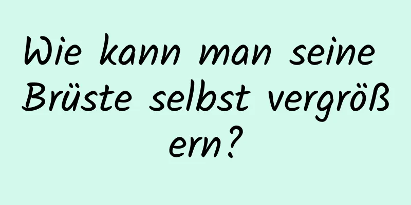 Wie kann man seine Brüste selbst vergrößern?