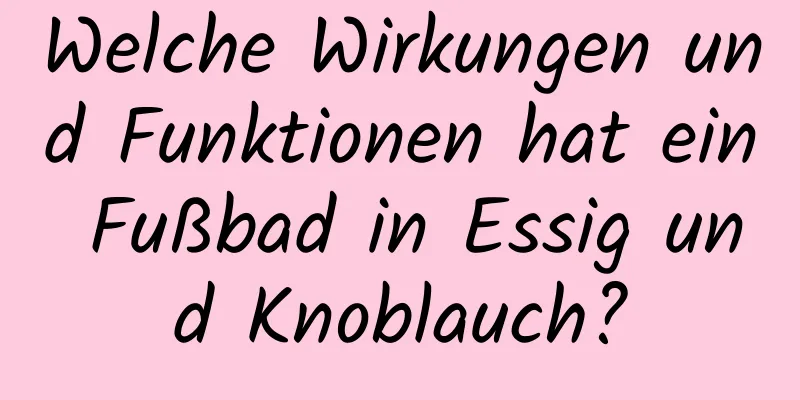 Welche Wirkungen und Funktionen hat ein Fußbad in Essig und Knoblauch?