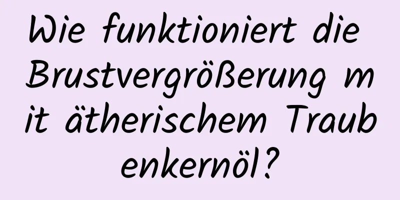 Wie funktioniert die Brustvergrößerung mit ätherischem Traubenkernöl?