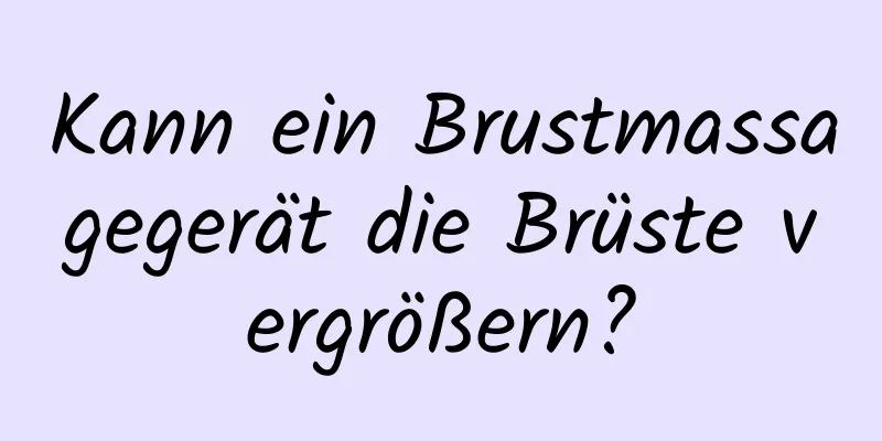 Kann ein Brustmassagegerät die Brüste vergrößern?
