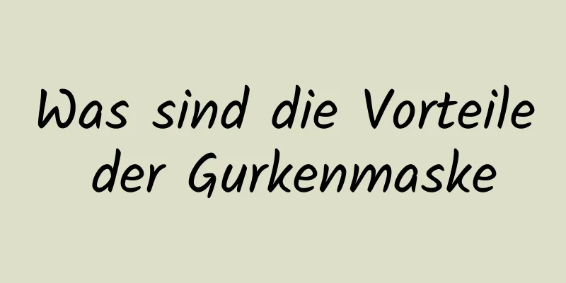 Was sind die Vorteile der Gurkenmaske