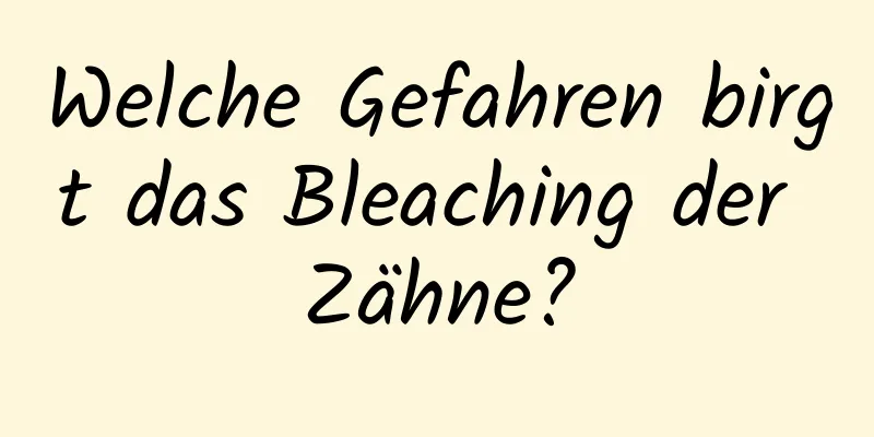 Welche Gefahren birgt das Bleaching der Zähne?