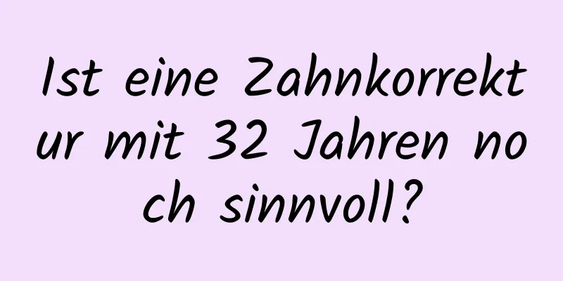 Ist eine Zahnkorrektur mit 32 Jahren noch sinnvoll?